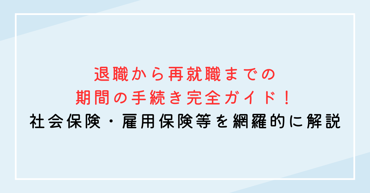 退職から再就職までの期間の手続き完全ガイド！社会保険・年金・雇用保険を網羅的に解説