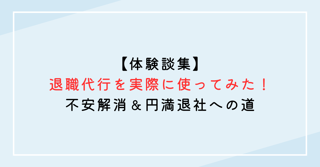 【体験談集】退職代行を実際に使ってみた！不安解消＆円満退社への道