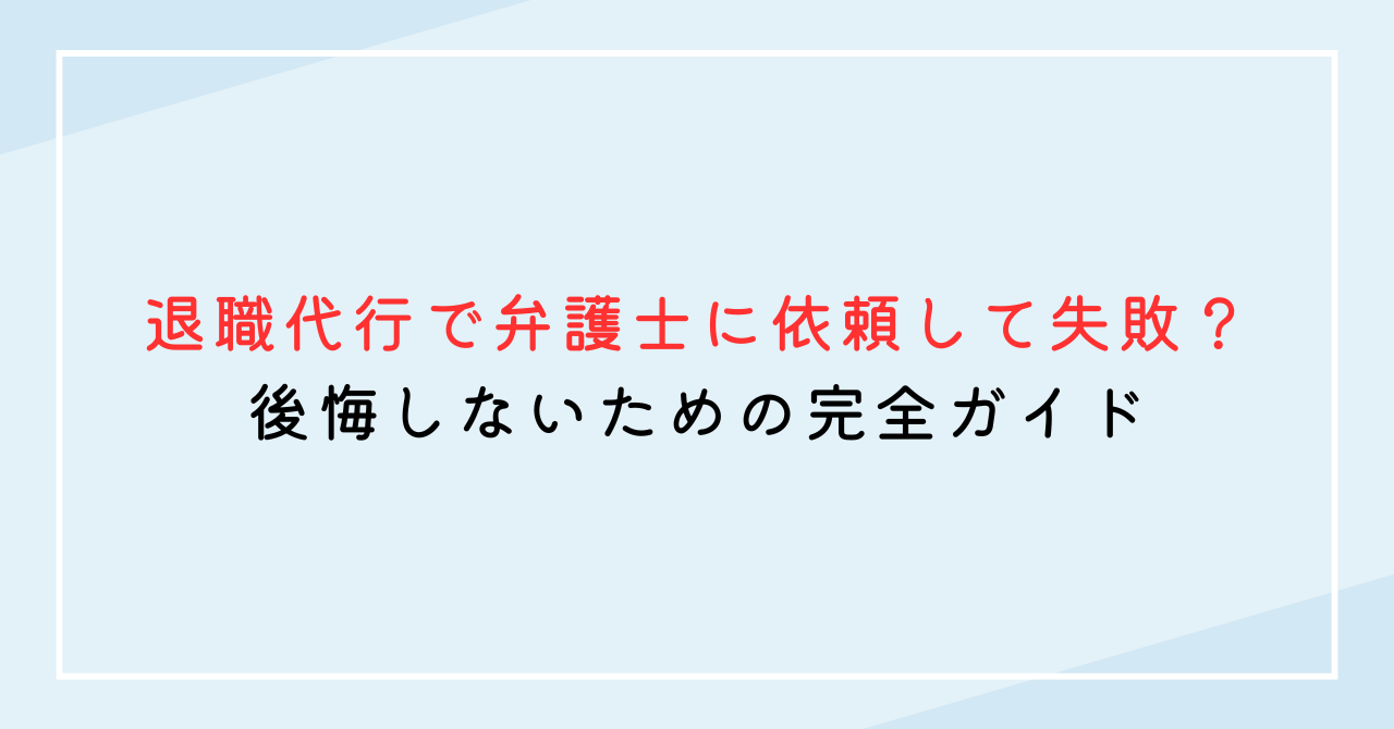 退職代行で弁護士に依頼して失敗？後悔しないための完全ガイド